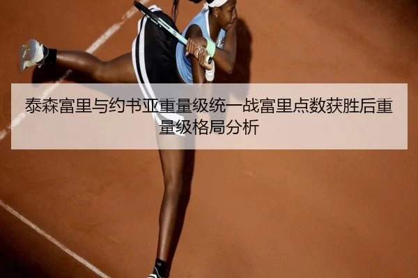 泰森富里与约书亚重量级统一战富里点数获胜后重量级格局分析