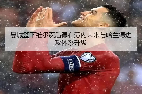 曼城签下维尔茨后德布劳内未来与哈兰德进攻体系升级